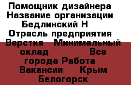 Помощник дизайнера › Название организации ­ Бедлинский Н.C. › Отрасль предприятия ­ Верстка › Минимальный оклад ­ 19 000 - Все города Работа » Вакансии   . Крым,Белогорск